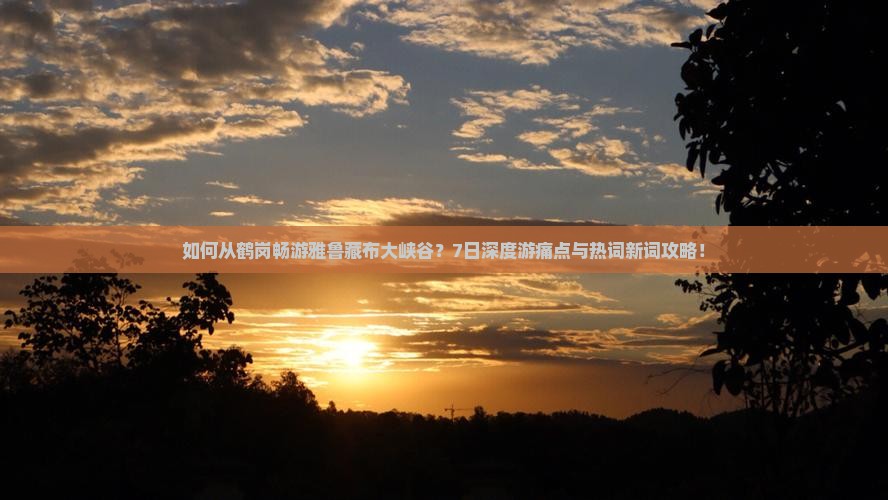 如何从鹤岗畅游雅鲁藏布大峡谷？7日深度游痛点与热词新词攻略！