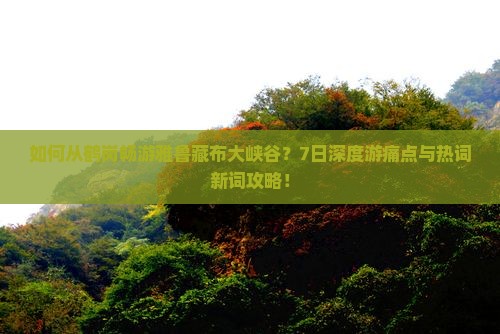 如何从鹤岗畅游雅鲁藏布大峡谷？7日深度游痛点与热词新词攻略！
