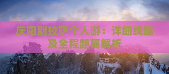 庆阳到拉萨个人游：详细线路及全程距离解析
