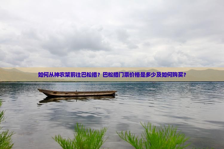 如何从神农架前往巴松措？巴松措门票价格是多少及如何购买？