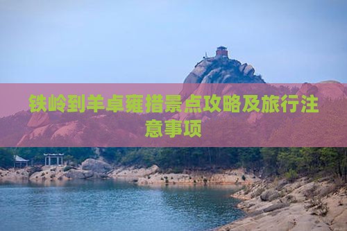 铁岭到羊卓雍措景点攻略及旅行注意事项