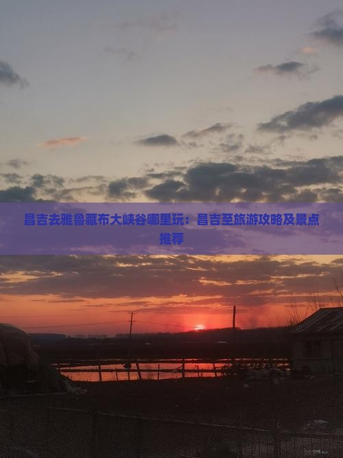 昌吉去雅鲁藏布大峡谷哪里玩：昌吉至旅游攻略及景点推荐