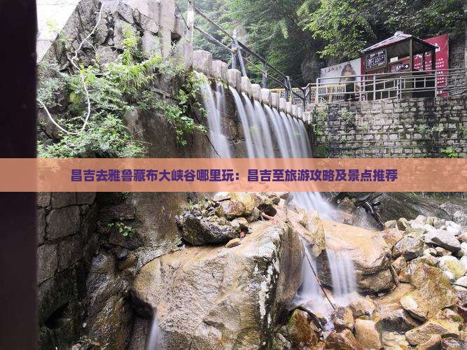昌吉去雅鲁藏布大峡谷哪里玩：昌吉至旅游攻略及景点推荐