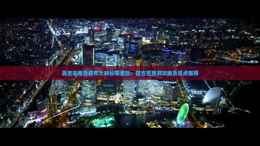 昌吉去雅鲁藏布大峡谷哪里玩：昌吉至旅游攻略及景点推荐