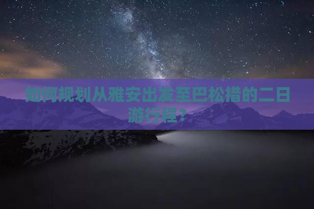 如何规划从雅安出发至巴松措的二日游行程？
