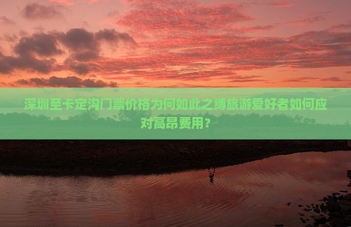 深圳至卡定沟门票价格为何如此之缚旅游爱好者如何应对高昂费用？