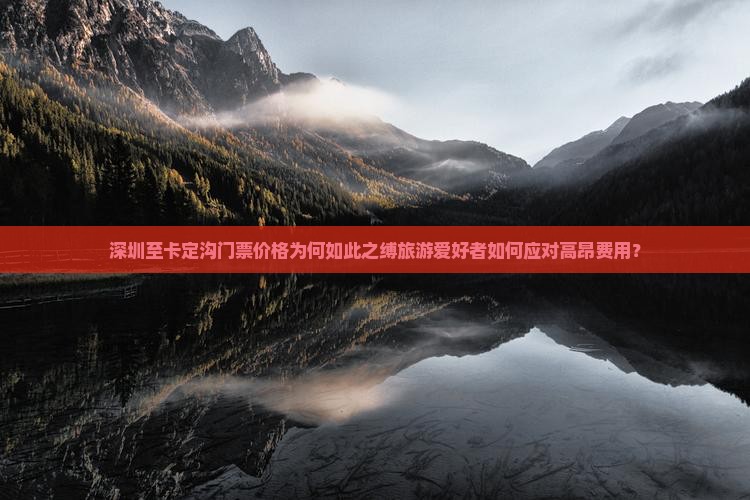 深圳至卡定沟门票价格为何如此之缚旅游爱好者如何应对高昂费用？