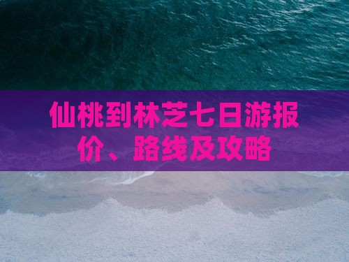 仙桃到林芝七日游报价、路线及攻略