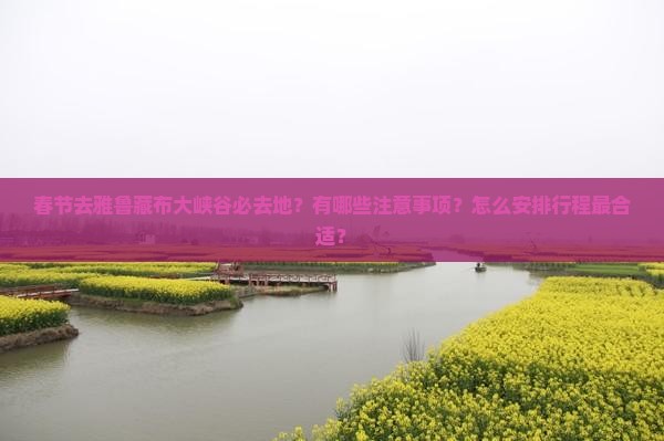 春节去雅鲁藏布大峡谷必去地？有哪些注意事项？怎么安排行程最合适？