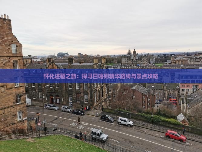 怀化进藏之旅：探寻日喀则精华路线与景点攻略