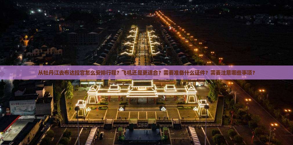 从牡丹江去布达拉宫怎么安排行程？飞机还是更适合？需要准备什么证件？需要注意哪些事项？