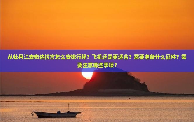 从牡丹江去布达拉宫怎么安排行程？飞机还是更适合？需要准备什么证件？需要注意哪些事项？