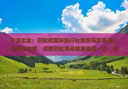 宁波出发：巴松措国际旅行社带你探索旅游公司独家攻略，详解巴松景点哪里值得一去，花费多少