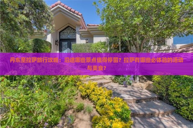 丹东至拉萨旅行攻略：沿途哪些景点值得停留？拉萨有哪些必体验的活动与美食？