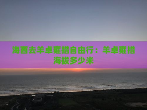 海西去羊卓雍措自由行：羊卓雍措海拔多少米