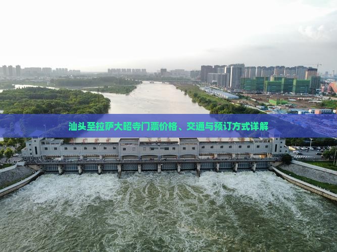 汕头至拉萨大昭寺门票价格、交通与预订方式详解