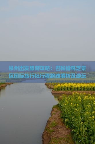 泉州出发旅游攻略：巴松措林芝景区国际旅行社行程路线解析及游玩指南，泉州出发看巴松景点线路多少钱一游