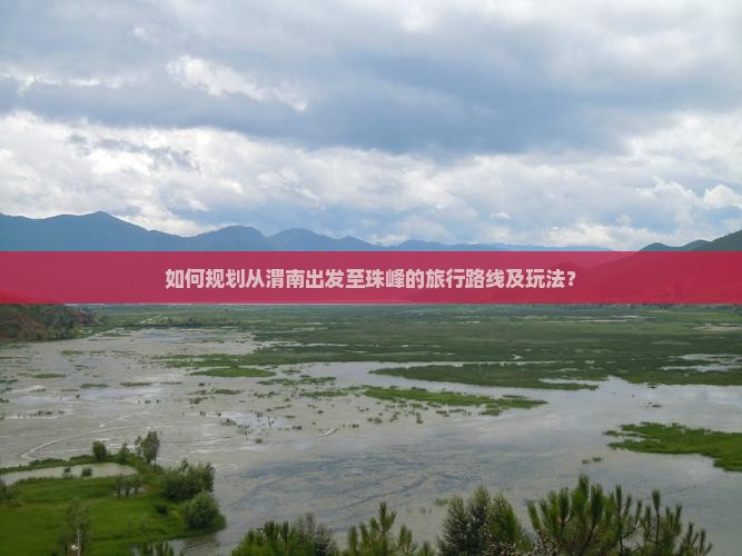 如何规划从渭南出发至珠峰的旅行路线及玩法？