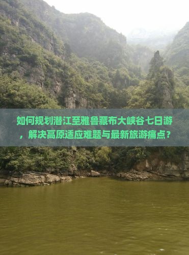 如何规划潜江至雅鲁藏布大峡谷七日游，解决高原适应难题与最新旅游痛点？