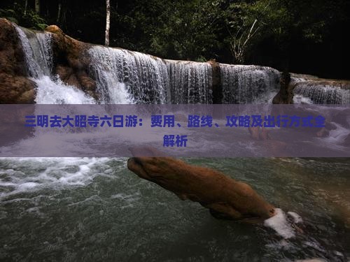 三明去大昭寺六日游:费用、路线、攻略及出行方式全解析 三明去大昭寺六日游:费用、路线、攻略及出行方式全解析