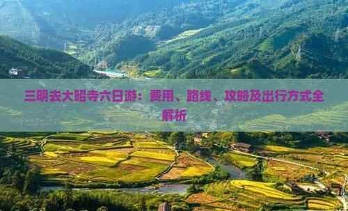 三明去大昭寺六日游:费用、路线、攻略及出行方式全解析 三明去大昭寺六日游:费用、路线、攻略及出行方式全解析