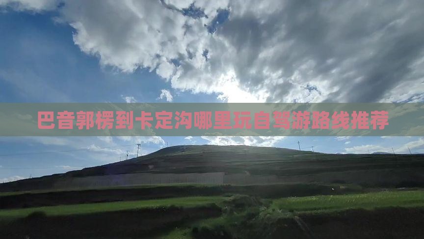 巴音郭楞到卡定沟哪里玩自驾游路线推荐