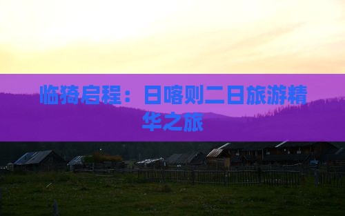 临猗启程：日喀则二日旅游精华之旅