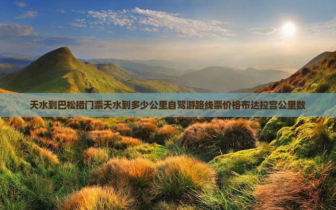 天水到巴松措门票天水到多少公里自驾游路线票价格布达拉宫公里数
