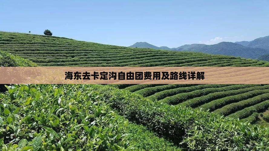 海东去卡定沟自由团费用及路线详解 海东去卡定沟自由团费用及路线详解