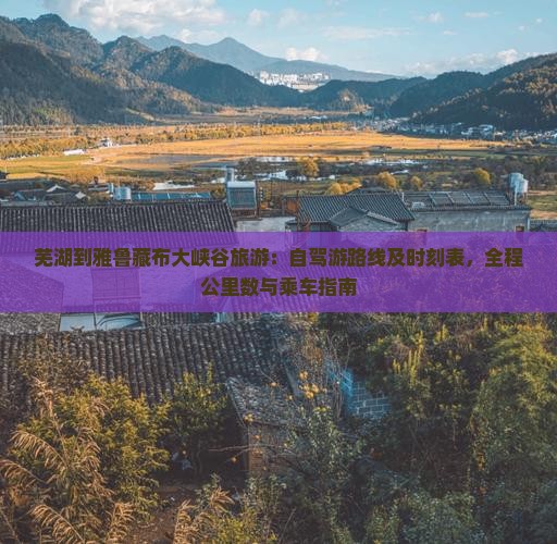 芜湖到雅鲁藏布大峡谷旅游：自驾游路线及时刻表，全程公里数与乘车指南
