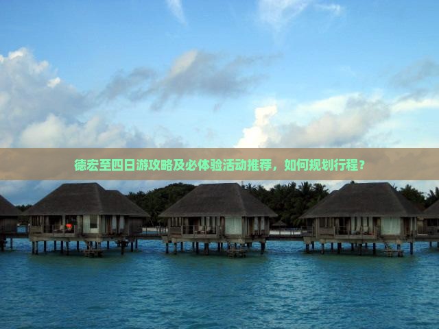 德宏至四日游攻略及必体验活动推荐，如何规划行程？