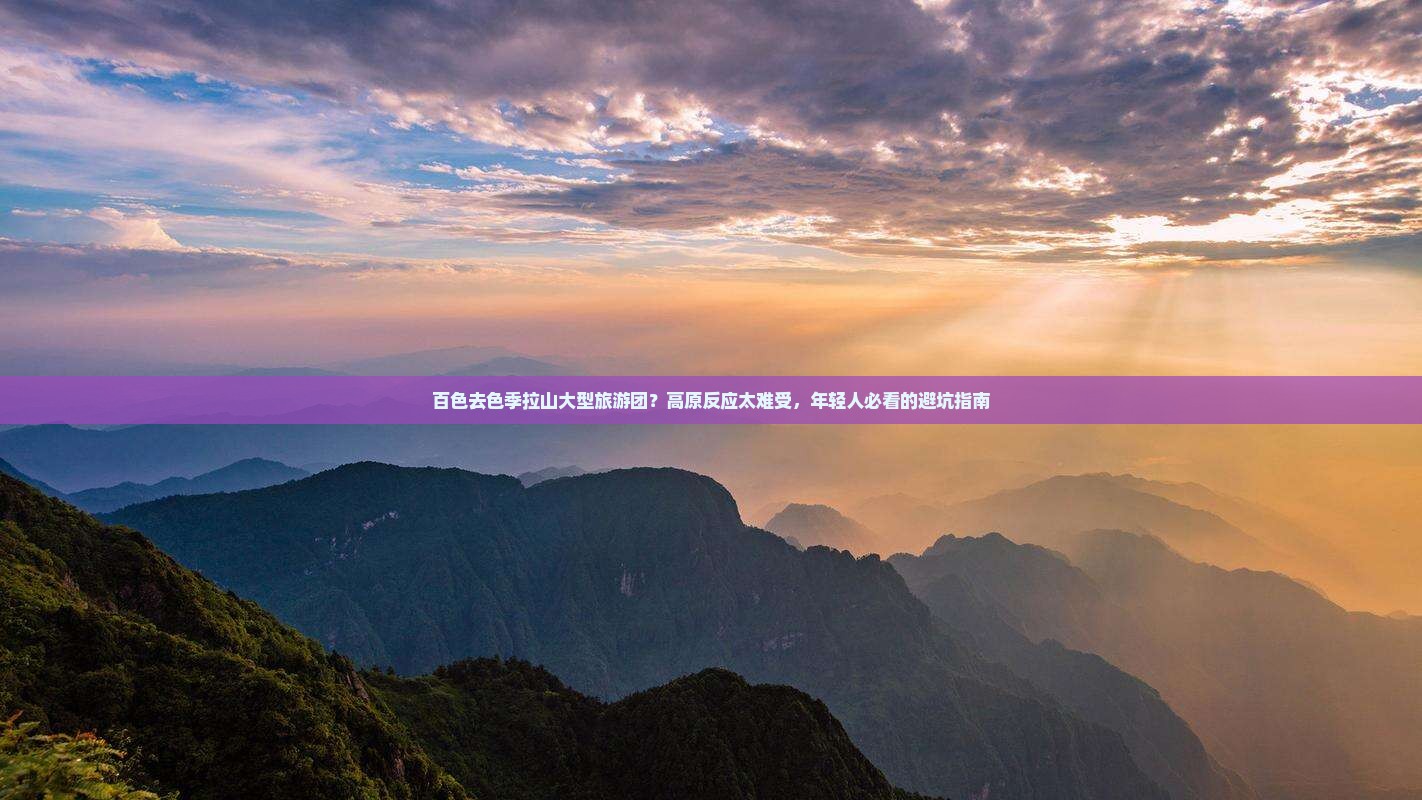 百色去色季拉山大型旅游团？高原反应太难受，年轻人必看的避坑指南