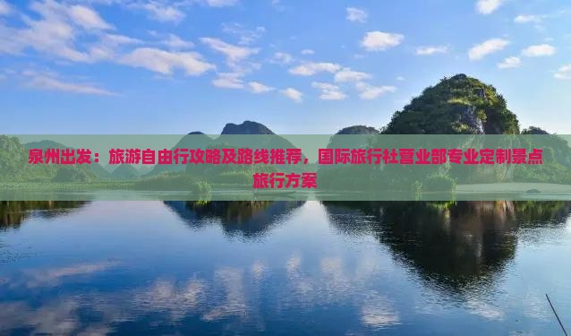 泉州出发：旅游自由行攻略及路线推荐，国际旅行社营业部专业定制景点旅行方案