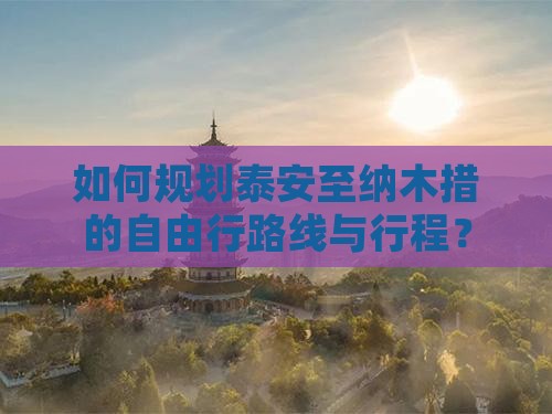 如何规划泰安至纳木措的自由行路线与行程？