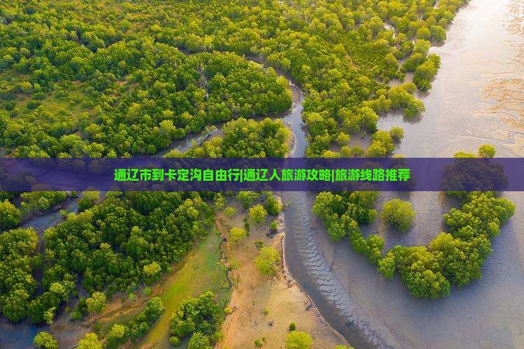 通辽市到卡定沟自由行|通辽人旅游攻略|旅游线路推荐