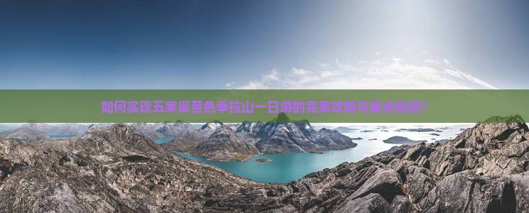 如何实现五家渠至色季拉山一日游的完美攻略与痛点规避？