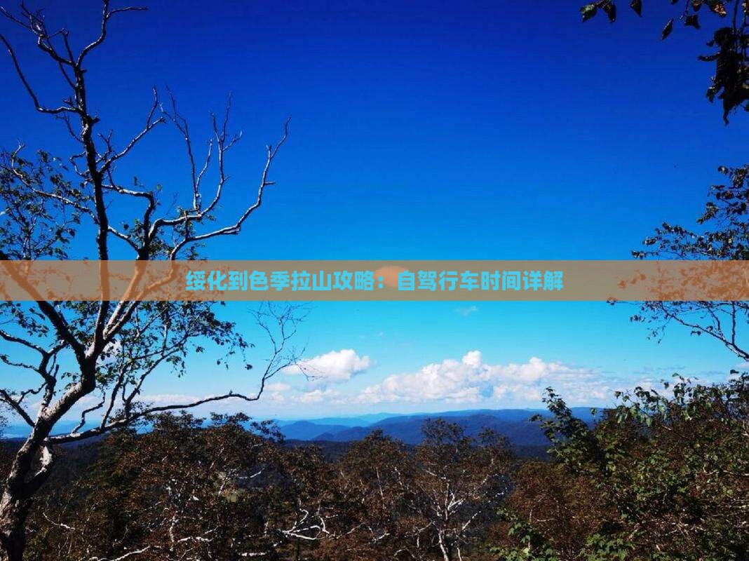 绥化到色季拉山攻略：自驾行车时间详解