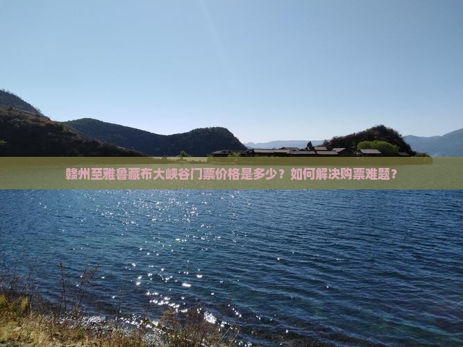 赣州至雅鲁藏布大峡谷门票价格是多少？如何解决购票难题？