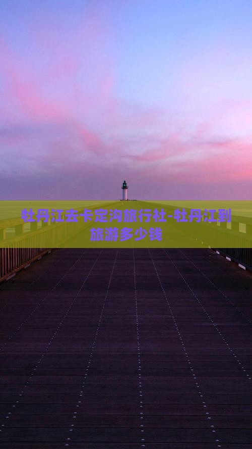 牡丹江去卡定沟旅行社-牡丹江到旅游多少钱