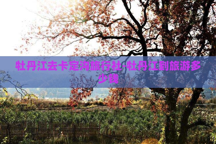 牡丹江去卡定沟旅行社-牡丹江到旅游多少钱