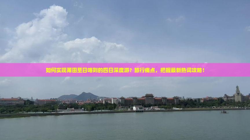 如何实现莆田至日喀则的四日深度游？旅行痛点，把握最新热词攻略！