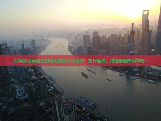 如何实现莆田至日喀则的四日深度游？旅行痛点，把握最新热词攻略！