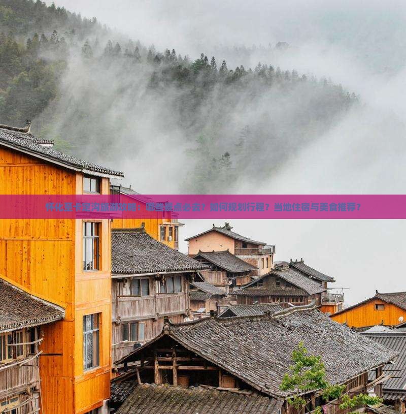 怀化至卡定沟旅游攻略：哪些景点必去？如何规划行程？当地住宿与美食推荐？