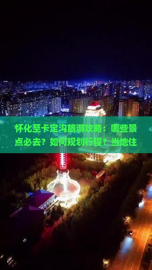 怀化至卡定沟旅游攻略：哪些景点必去？如何规划行程？当地住宿与美食推荐？