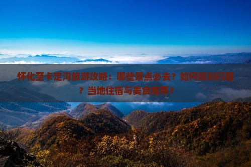 怀化至卡定沟旅游攻略：哪些景点必去？如何规划行程？当地住宿与美食推荐？