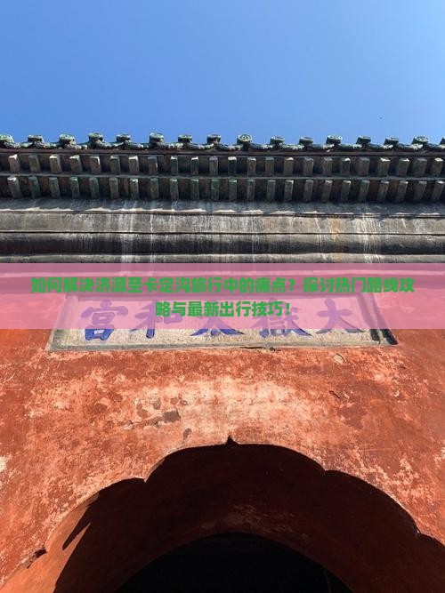 如何解决济源至卡定沟旅行中的痛点？探讨热门路线攻略与最新出行技巧！