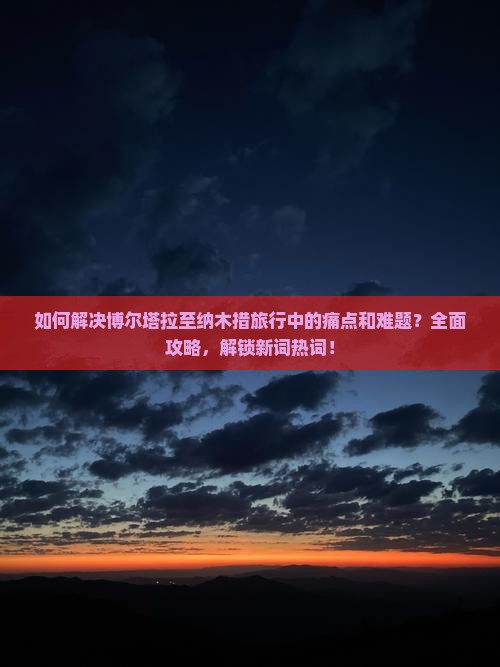 如何解决博尔塔拉至纳木措旅行中的痛点和难题？全面攻略，解锁新词热词！