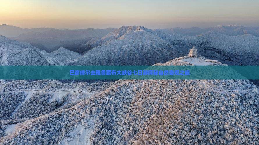 巴彦倬尔去雅鲁藏布大峡谷七日游探秘自然奇观之旅