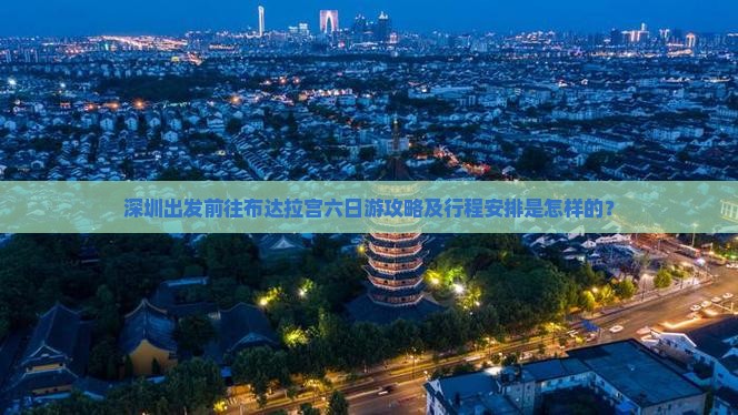 深圳出发前往布达拉宫六日游攻略及行程安排是怎样的？