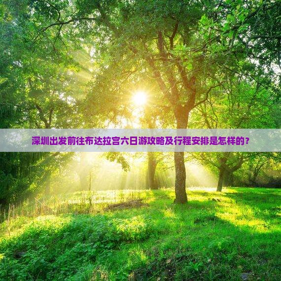 深圳出发前往布达拉宫六日游攻略及行程安排是怎样的？